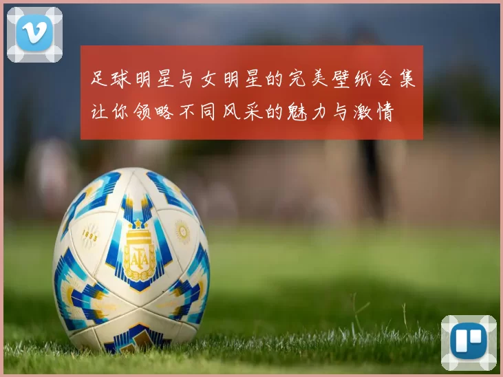足球明星与女明星的完美壁纸合集让你领略不同风采的魅力与激情