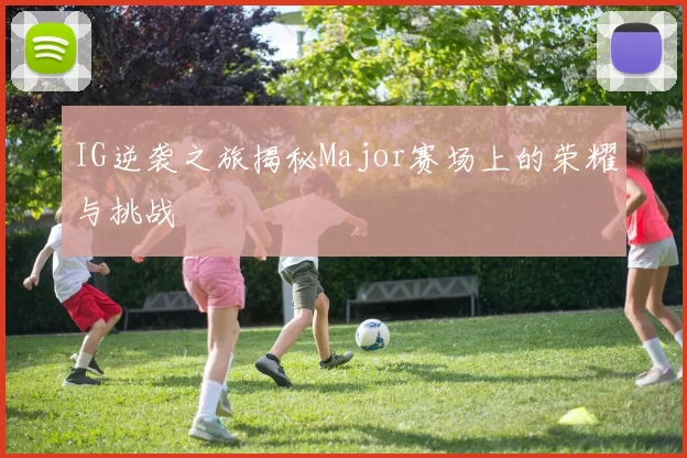 IG逆袭之旅揭秘Major赛场上的荣耀与挑战