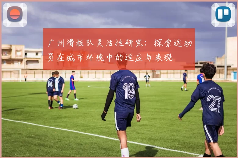 广州滑板队灵活性研究：探索运动员在城市环境中的适应与表现