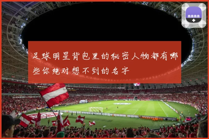 足球明星背包里的秘密人物都有哪些你绝对想不到的名字