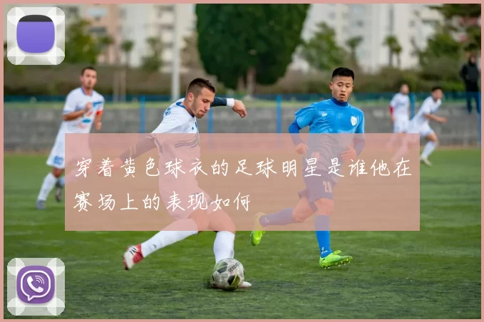 穿着黄色球衣的足球明星是谁他在赛场上的表现如何