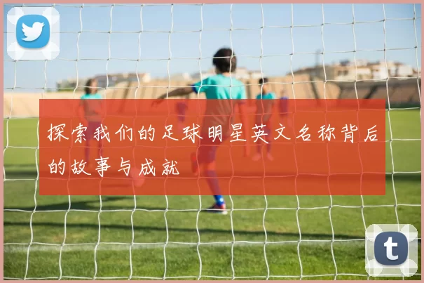 探索我们的足球明星英文名称背后的故事与成就