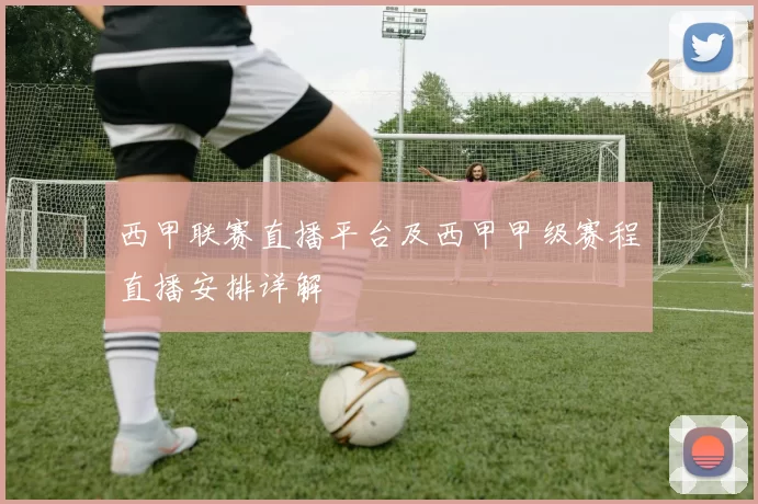 西甲联赛直播平台及西甲甲级赛程直播安排详解