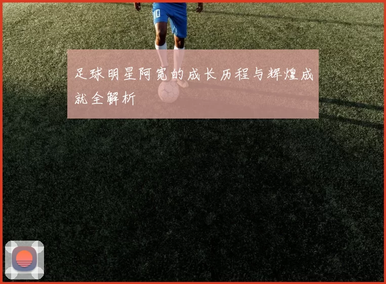 足球明星阿宽的成长历程与辉煌成就全解析