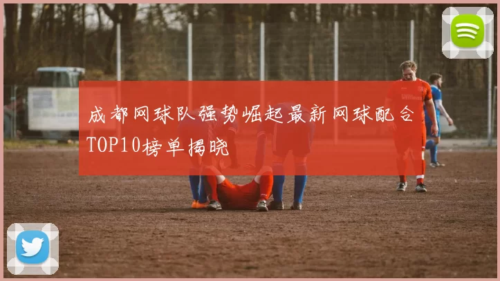 成都网球队强势崛起最新网球配合TOP10榜单揭晓