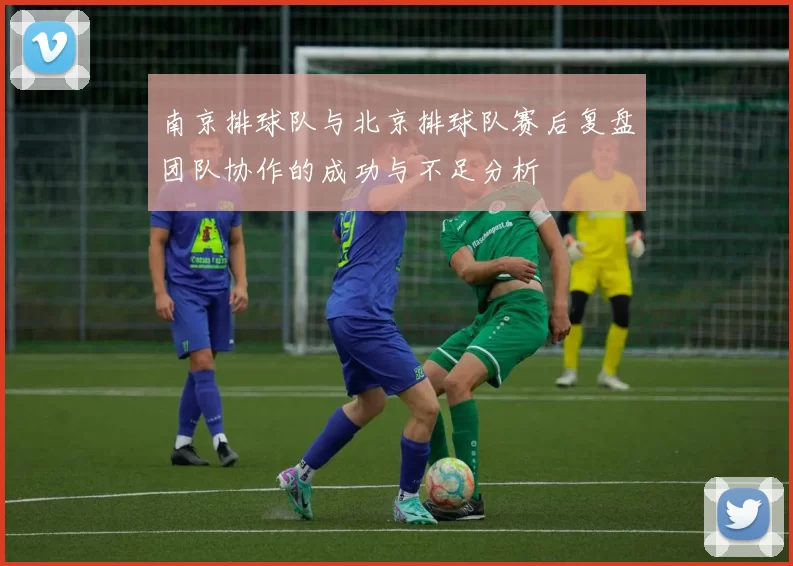 南京排球队与北京排球队赛后复盘团队协作的成功与不足分析
