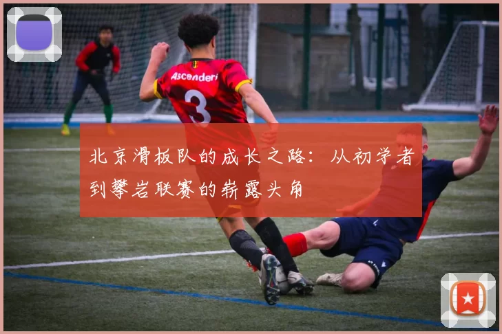 北京滑板队的成长之路：从初学者到攀岩联赛的崭露头角