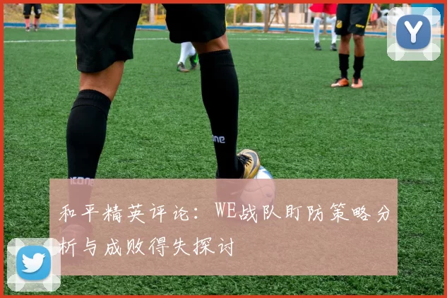 和平精英评论：WE战队盯防策略分析与成败得失探讨