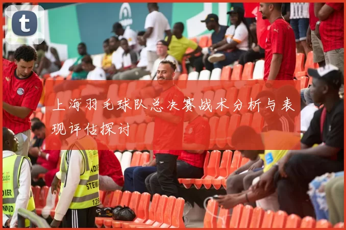 上海羽毛球队总决赛战术分析与表现评估探讨