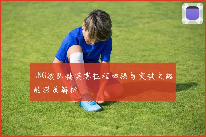 LNG战队精英赛征程回顾与突破之路的深度解析
