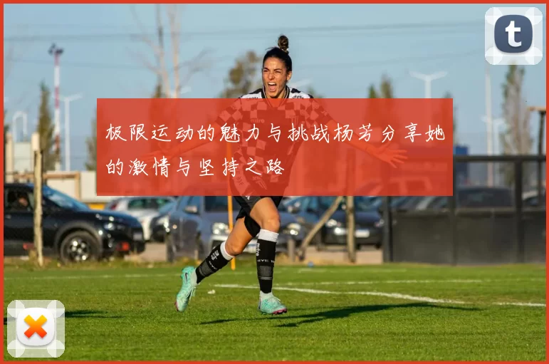 极限运动的魅力与挑战杨芳分享她的激情与坚持之路