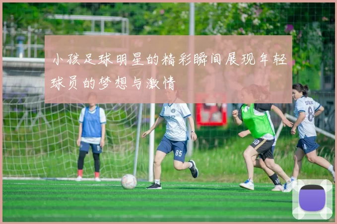 小孩足球明星的精彩瞬间展现年轻球员的梦想与激情