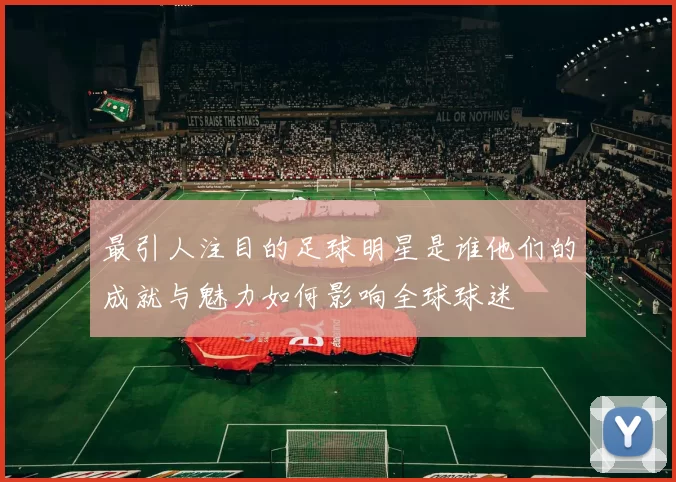 最引人注目的足球明星是谁他们的成就与魅力如何影响全球球迷