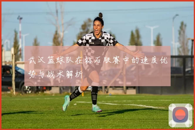 武汉篮球队在钻石联赛中的速度优势与战术解析