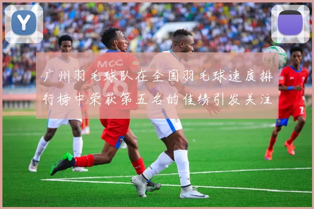 广州羽毛球队在全国羽毛球速度排行榜中荣获第五名的佳绩引发关注