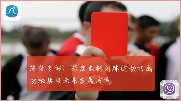 陈芳专访：深度剖析排球运动的成功秘诀与未来发展方向