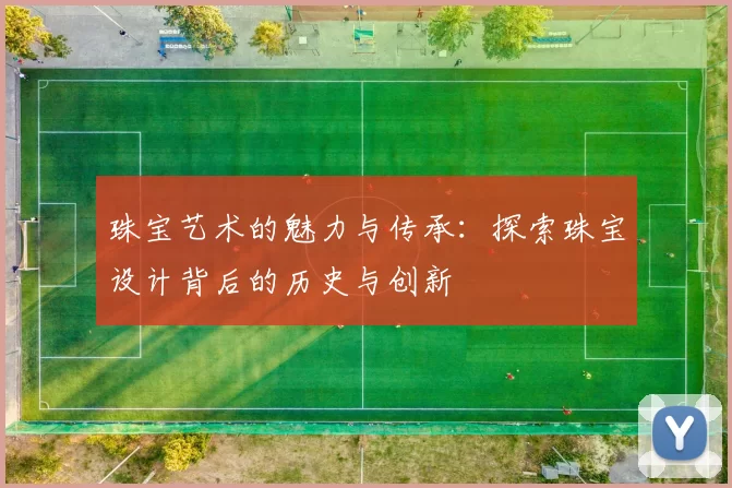 珠宝艺术的魅力与传承：探索珠宝设计背后的历史与创新