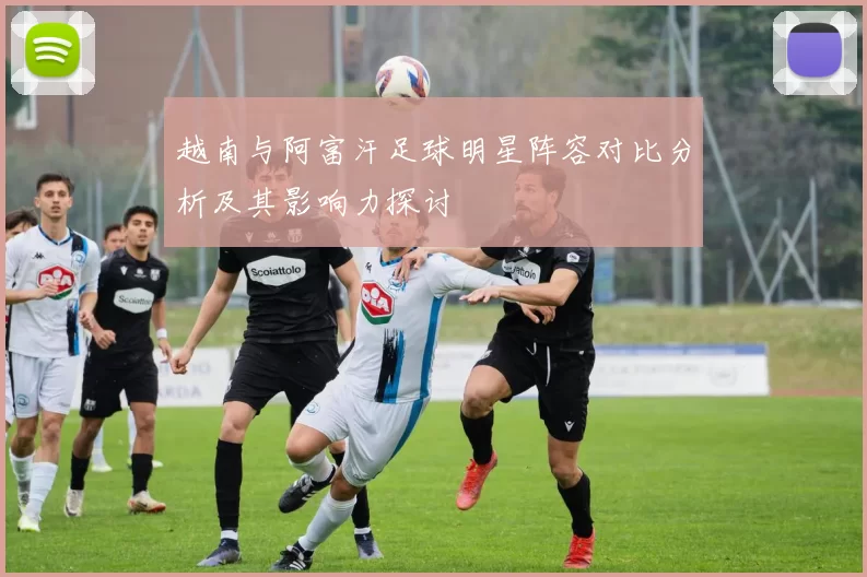 越南与阿富汗足球明星阵容对比分析及其影响力探讨