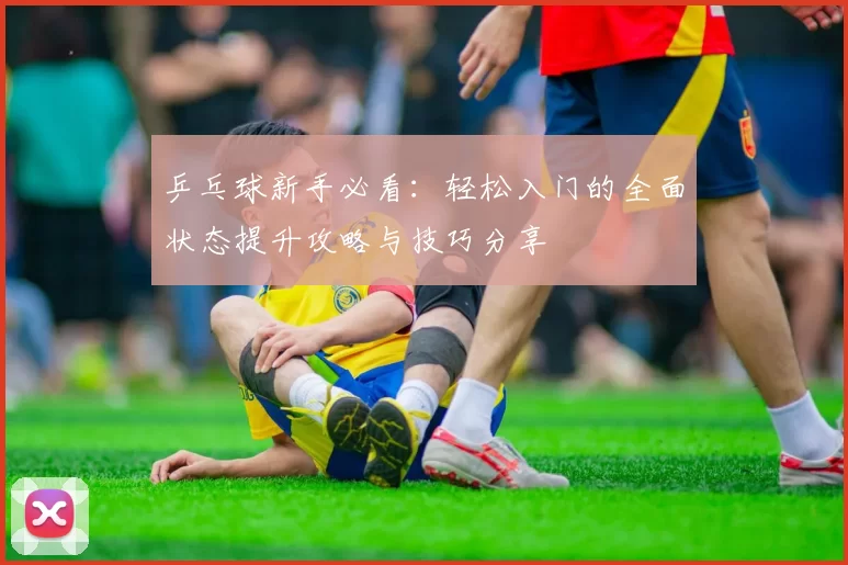 乒乓球新手必看：轻松入门的全面状态提升攻略与技巧分享