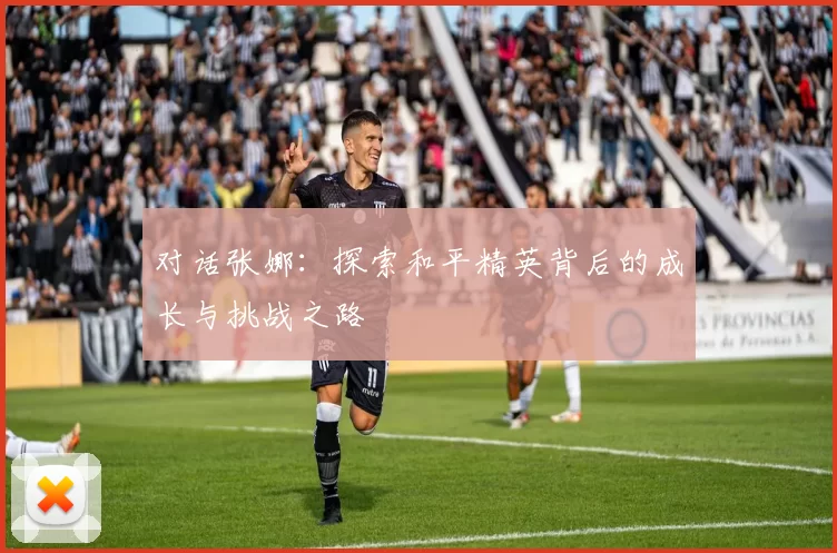 对话张娜：探索和平精英背后的成长与挑战之路