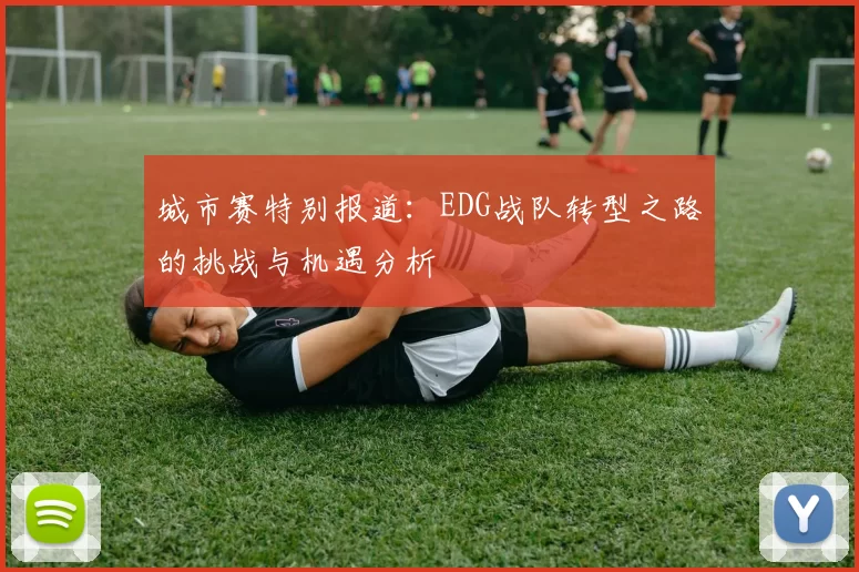 城市赛特别报道：EDG战队转型之路的挑战与机遇分析