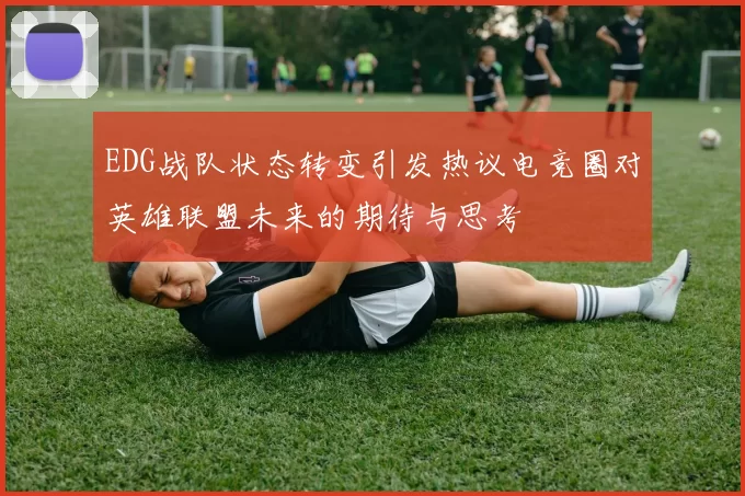 EDG战队状态转变引发热议电竞圈对英雄联盟未来的期待与思考