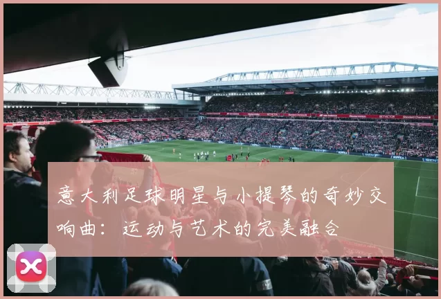 意大利足球明星与小提琴的奇妙交响曲：运动与艺术的完美融合
