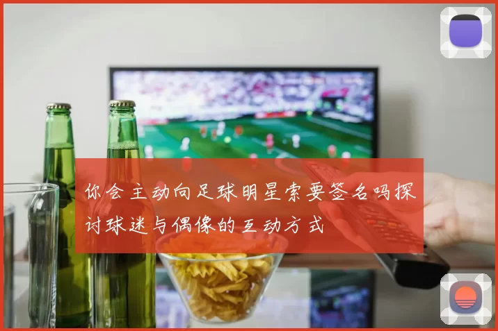 你会主动向足球明星索要签名吗探讨球迷与偶像的互动方式