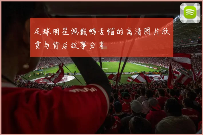 足球明星佩戴鸭舌帽的高清图片欣赏与背后故事分享