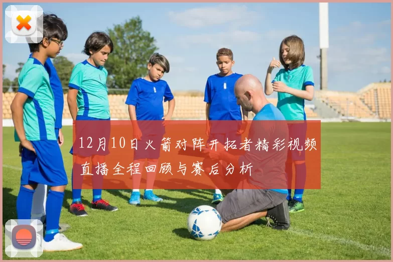 12月10日火箭对阵开拓者精彩视频直播全程回顾与赛后分析