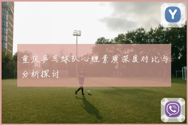 重庆乒乓球队心理素质深度对比与分析探讨