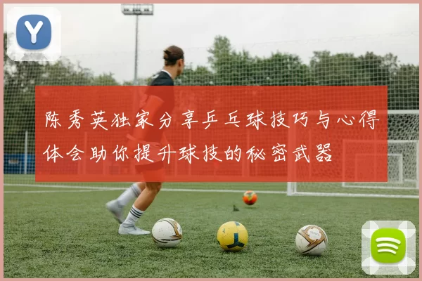 陈秀英独家分享乒乓球技巧与心得体会助你提升球技的秘密武器