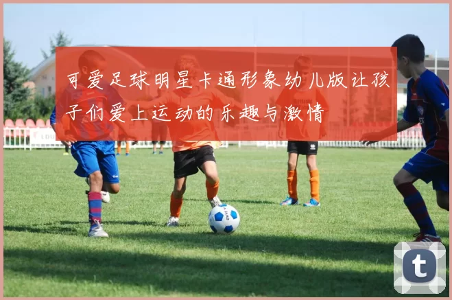 可爱足球明星卡通形象幼儿版让孩子们爱上运动的乐趣与激情