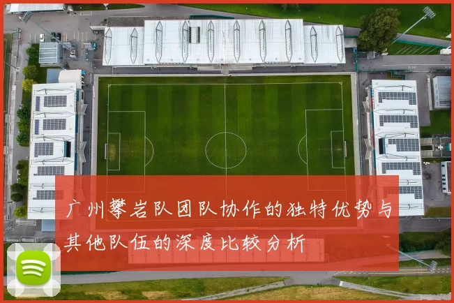 广州攀岩队团队协作的独特优势与其他队伍的深度比较分析