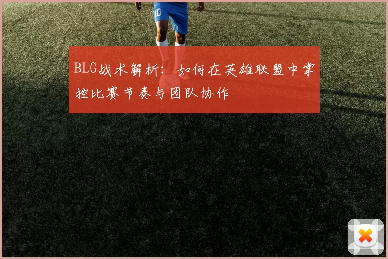 BLG战术解析：如何在英雄联盟中掌控比赛节奏与团队协作