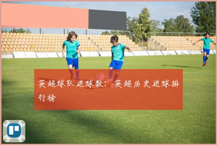 英超球队进球数：英超历史进球排行榜