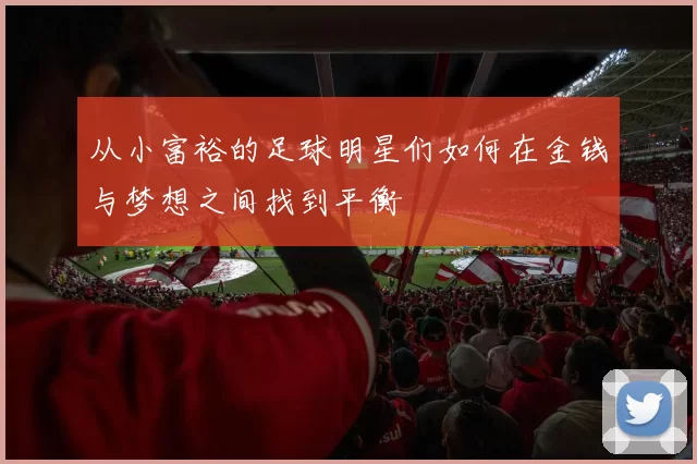 从小富裕的足球明星们如何在金钱与梦想之间找到平衡