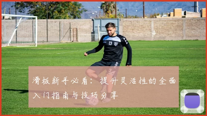 滑板新手必看：提升灵活性的全面入门指南与技巧分享