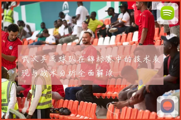 武汉乒乓球队在锦标赛中的技术表现与战术分析全面解读