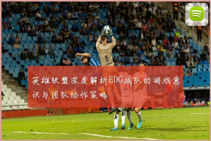 英雄联盟深度解析EDG战队的游戏意识与团队协作策略