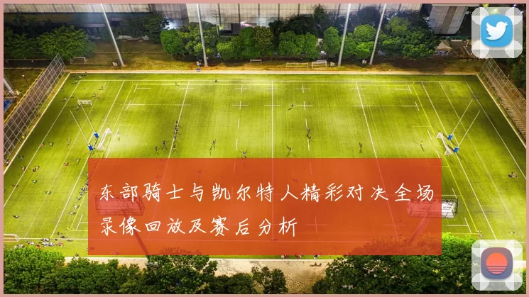 东部骑士与凯尔特人精彩对决全场录像回放及赛后分析
