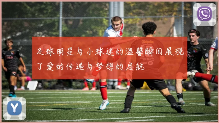 足球明星与小球迷的温馨瞬间展现了爱的传递与梦想的启航