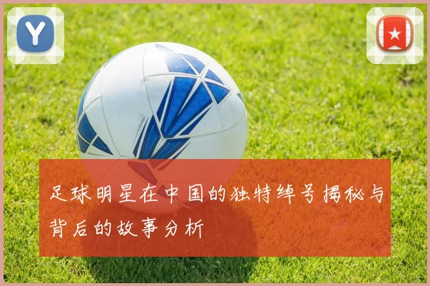足球明星在中国的独特绰号揭秘与背后的故事分析