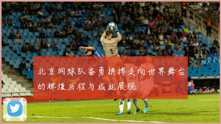 北京网球队奋勇拼搏走向世界舞台的辉煌历程与成就展现