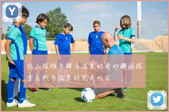 岗山绿雉与群马温泉的奇妙邂逅探索自然与温泉的完美结合