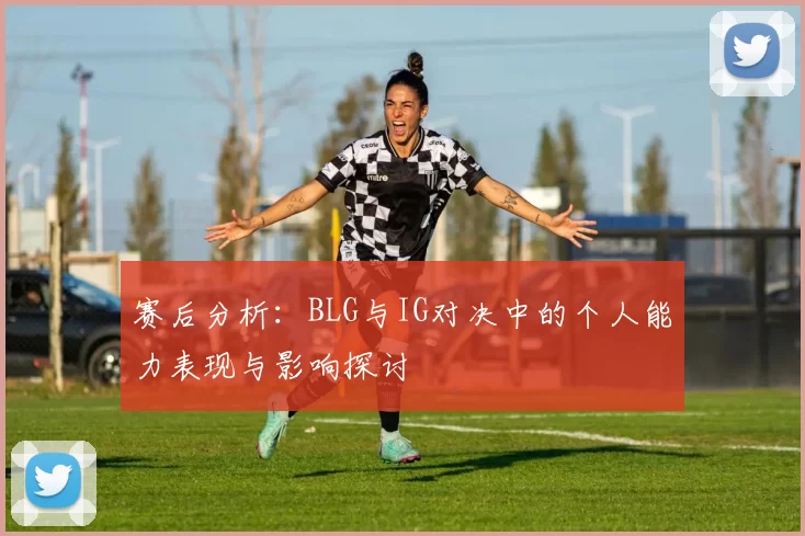 赛后分析：BLG与IG对决中的个人能力表现与影响探讨