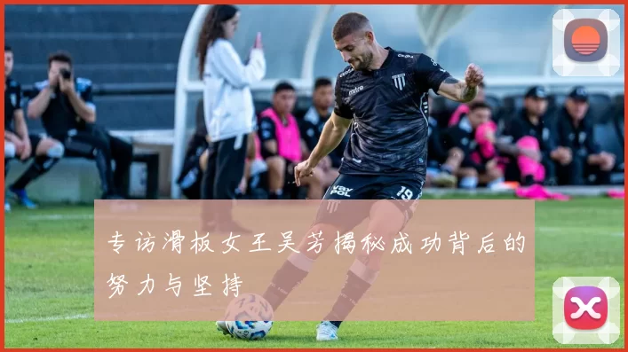专访滑板女王吴芳揭秘成功背后的努力与坚持