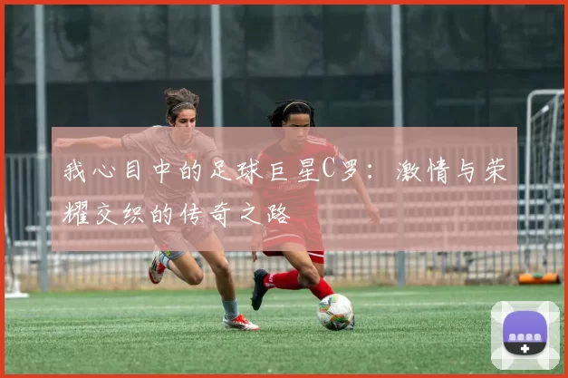 我心目中的足球巨星C罗：激情与荣耀交织的传奇之路