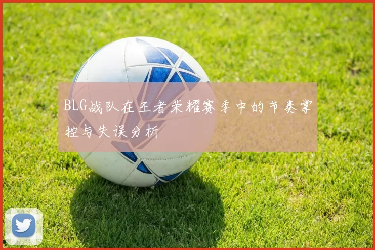 BLG战队在王者荣耀赛季中的节奏掌控与失误分析