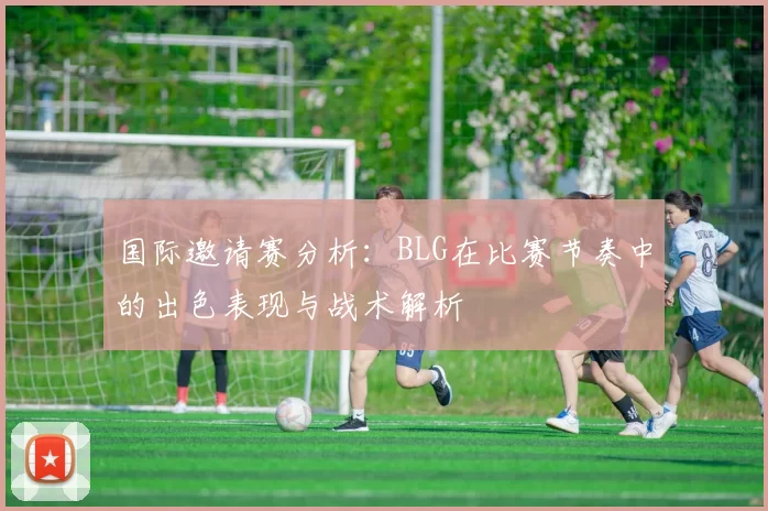 国际邀请赛分析：BLG在比赛节奏中的出色表现与战术解析